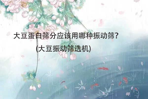 大豆蛋白篩分應該用哪種振動篩？(大豆振動篩選機)