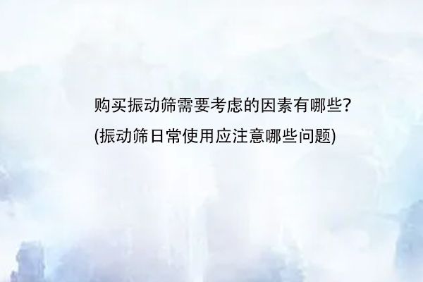 購買振動篩需要考慮的因素有哪些？(振動篩日常使用應注意哪些問題)